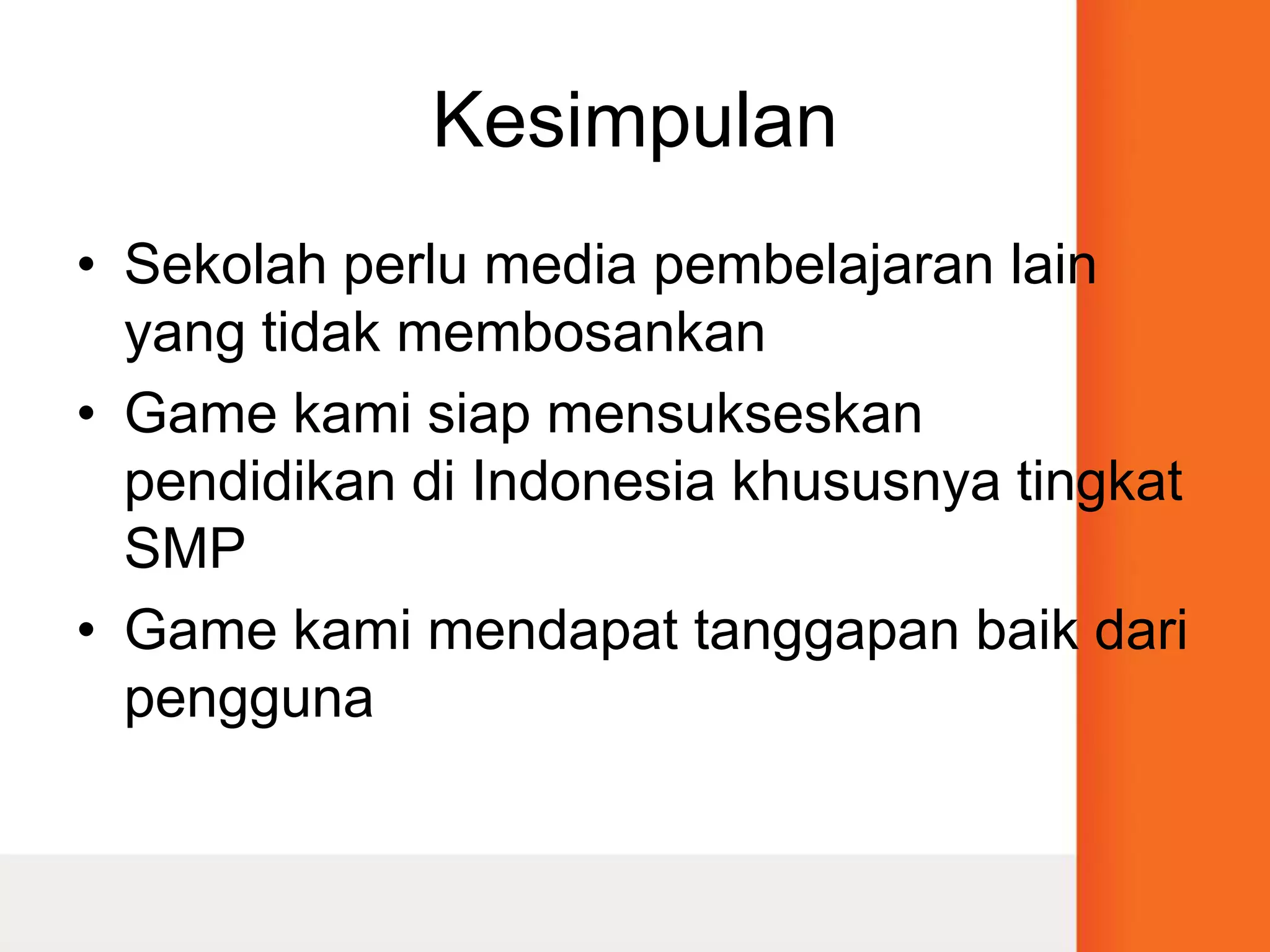 KesimpulanSekolah perlu media pembelajaran lain yang tidak membosankanGame kami siap mensukseskan pendidikan di Indonesia khususnya tingkat SMPGame kami mendapat tanggapan baik dari pengguna