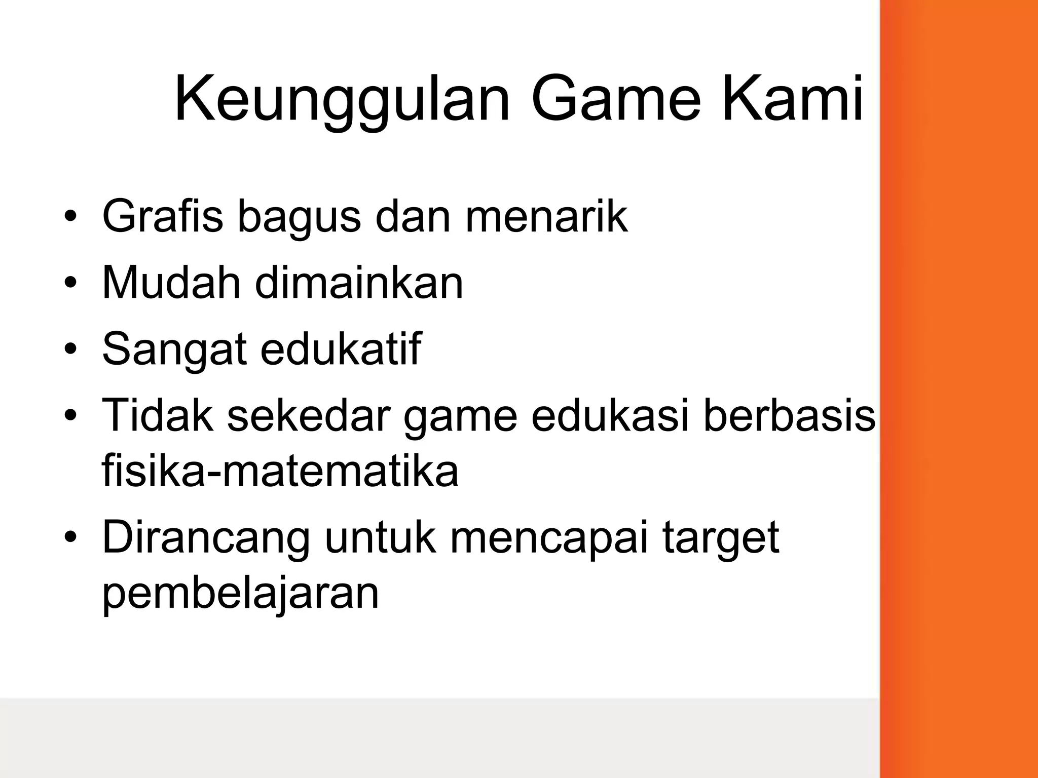 Keunggulan Game KamiGrafis bagus dan menarikMudah dimainkanSangat edukatifTidak sekedar game edukasi berbasis fisika-matematikaDirancang untuk mencapai target pembelajaran