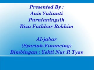 Presented By : Anis Yulianti Purnianingsih Riza Fatkhur Rokhim Al-jabar (Syariah-Financing) Bimbingan : Yekti Nur R Tyas 
