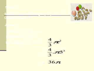 SOAL 1: Sebuah bola bekel dengan jari-jari 3 cm. Carilah Volume ? Jawab : Diketahui  : Ditanyakan : Penyelesaian : = = r bola =3 cm Vol ? Vol Bola = 