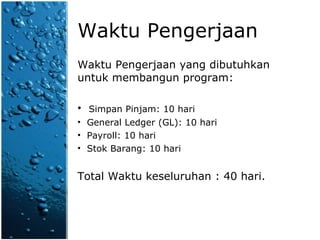 Waktu Pengerjaan Waktu Pengerjaan yang dibutuhkan untuk membangun program: Simpan Pinjam: 10 hari General Ledger (GL): 10 hari Payroll: 10 hari Stok Barang: 10 hari Total Waktu keseluruhan : 40 hari. 