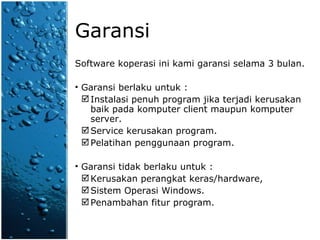 Garansi Software koperasi ini kami garansi selama 3 bulan. Garansi berlaku untuk : Instalasi penuh program jika terjadi kerusakan baik pada komputer client maupun komputer server. Service kerusakan program. Pelatihan penggunaan program. Garansi tidak berlaku untuk : Kerusakan perangkat keras/hardware,  Sistem Operasi Windows. Penambahan fitur program. 