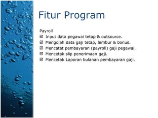 Fitur Program Payroll Input data pegawai tetap & outsource. Mengolah data gaji tetap, lembur & bonus. Mencatat pembayaran (payroll) gaji pegawai. Mencetak slip penerimaan gaji.  Mencetak Laporan bulanan pembayaran gaji. 