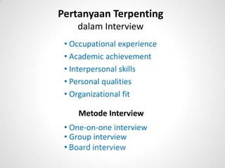 Pertanyaan Terpenting
    dalam Interview
 • Occupational experience
 • Academic achievement
 • Interpersonal skills
 • Personal qualities
 • Organizational fit

    Metode Interview
 • One-on-one interview
 • Group interview
 • Board interview
 