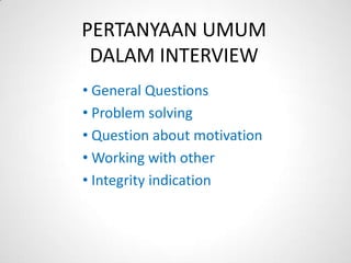 PERTANYAAN UMUM
 DALAM INTERVIEW
• General Questions
• Problem solving
• Question about motivation
• Working with other
• Integrity indication
 