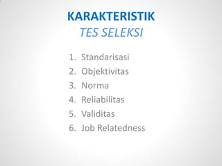 KARAKTERISTIK
  TES SELEKSI
1.   Standarisasi
2.   Objektivitas
3.   Norma
4.   Reliabilitas
5.   Validitas
6.   Job Relatedness
 