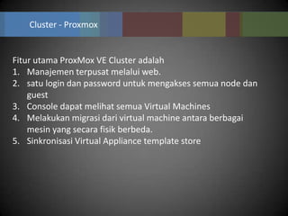 Cluster - Proxmox


Fitur utama ProxMox VE Cluster adalah
1. Manajemen terpusat melalui web.
2. satu login dan password untuk mengakses semua node dan
    guest
3. Console dapat melihat semua Virtual Machines
4. Melakukan migrasi dari virtual machine antara berbagai
    mesin yang secara fisik berbeda.
5. Sinkronisasi Virtual Appliance template store
 