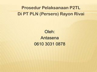 Prosedur Pelaksanaan P2TL
Di PT PLN (Persero) Rayon Rivai



            Oleh:
          Antasena
       0610 3031 0878
 