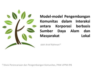 Model-model Pengembangan
                                     Komunitas dalam Interaksi
                                     antara Korporasi berbasis
                                     Sumber Daya Alam dan
                                     Masyarakat          Lokal

                                     oleh Arief Rahman1)




1) Divisi   Perencanaan dan Pengembangan Komunitas, P4W-LPPM IPB
 