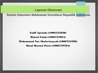 Laporan Observasi
Sistem Dokumen Mahkamah Konstitusi Republik Indonesia




              Fadil Aprinda (1006725030)
               Hairul Falah (1006725094)
       Muhammad Nur Shafariansyah (1006725296)
            Riani Hastuti Putri (1006779784)
 