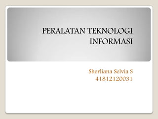 PERALATAN TEKNOLOGI
          INFORMASI


         Sherliana Selvia S
           41812120031
 