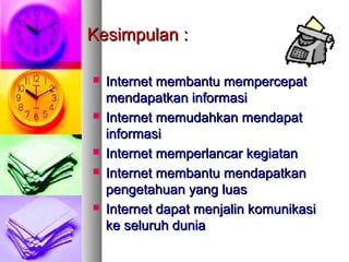 Kesimpulan :Kesimpulan :
 Internet membantu mempercepatInternet membantu mempercepat
mendapatkan informasimendapatkan informasi
 Internet memudahkan mendapatInternet memudahkan mendapat
informasiinformasi
 Internet memperlancar kegiatanInternet memperlancar kegiatan
 Internet membantu mendapatkanInternet membantu mendapatkan
pengetahuan yang luaspengetahuan yang luas
 Internet dapat menjalin komunikasiInternet dapat menjalin komunikasi
ke seluruh duniake seluruh dunia
 