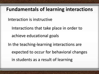 Fundamentals of learning interactions
Interaction is instructive
Interactions that take place in order to
achieve educational goals
In the teaching-learning interactions are
expected to occur for behavioral changes
in students as a result of learning
 