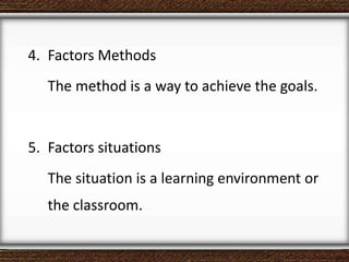 4. Factors Methods
The method is a way to achieve the goals.
5. Factors situations
The situation is a learning environment or
the classroom.
 
