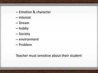 – Emotion & character
– interest
– Dream
– hobby
– Society
– environment
– Problem
Teacher must sensitive about their student
 
