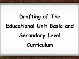Drafting of The
Educational Unit Basic and
Secondary Level
Curriculum
 