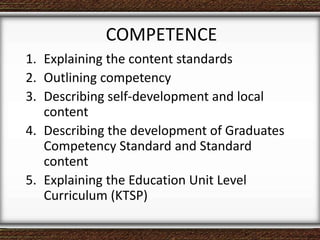 1. Explaining the content standards
2. Outlining competency
3. Describing self-development and local
content
4. Describing the development of Graduates
Competency Standard and Standard
content
5. Explaining the Education Unit Level
Curriculum (KTSP)
COMPETENCE
 