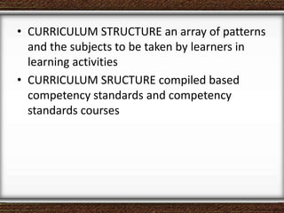 • CURRICULUM STRUCTURE an array of patterns
and the subjects to be taken by learners in
learning activities
• CURRICULUM SRUCTURE compiled based
competency standards and competency
standards courses
 