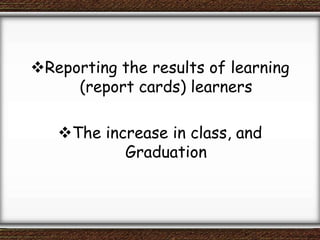 Reporting the results of learning
(report cards) learners
The increase in class, and
Graduation
 