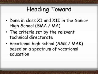 Heading Toward
• Done in class XI and XII in the Senior
High School (SMA / MA)
• The criteria set by the relevant
technical directorate
• Vocational high school (SMK / MAK)
based on a spectrum of vocational
education
 