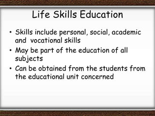 Life Skills Education
• Skills include personal, social, academic
and vocational skills
• May be part of the education of all
subjects
• Can be obtained from the students from
the educational unit concerned
 