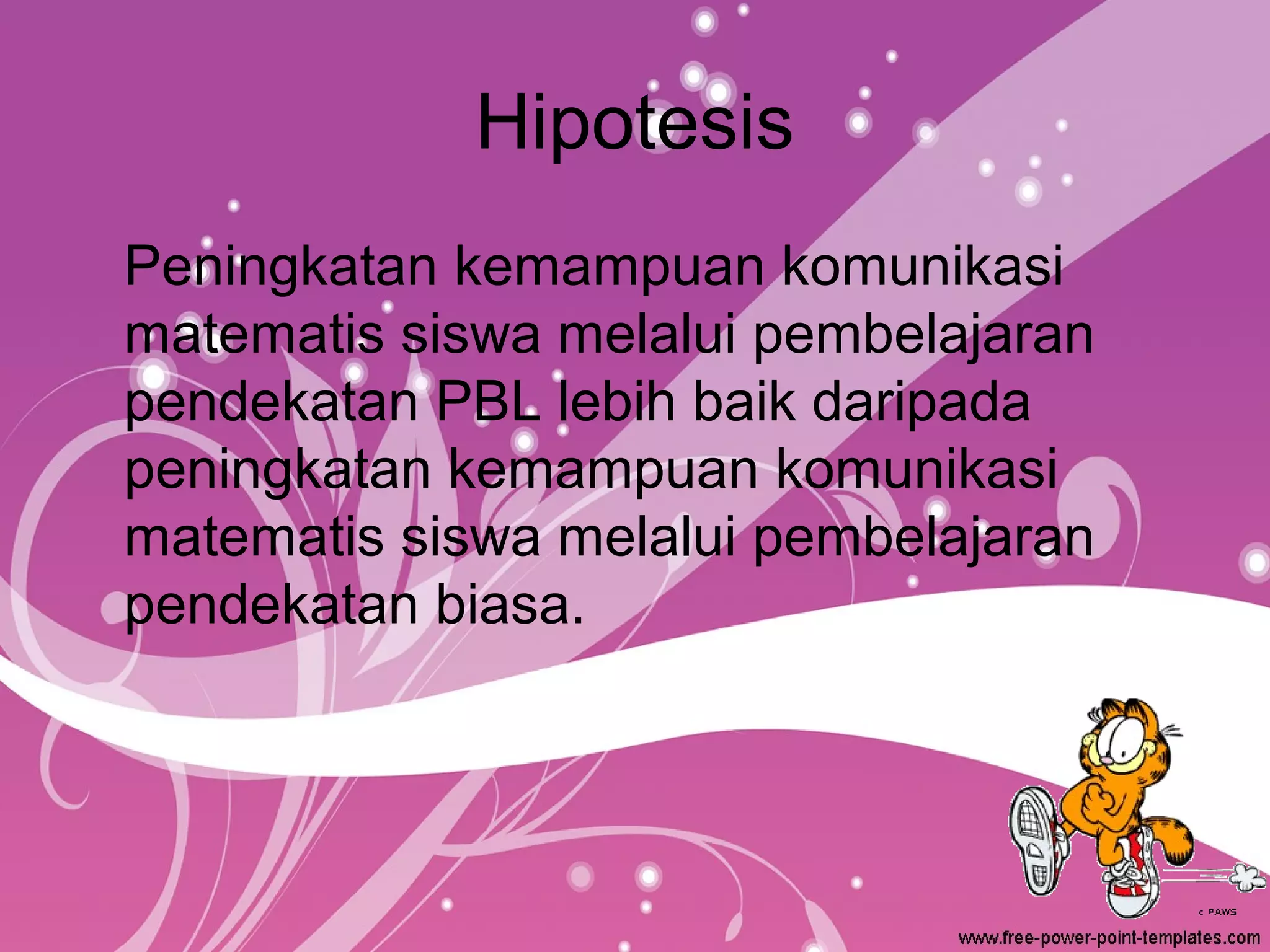 Hipotesis
Peningkatan kemampuan komunikasi
matematis siswa melalui pembelajaran
pendekatan PBL lebih baik daripada
peningkatan kemampuan komunikasi
matematis siswa melalui pembelajaran
pendekatan biasa.

 
