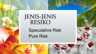 JENIS-JENIS
RESIKO
1. Speculative Risk

2. Pure Risk

 