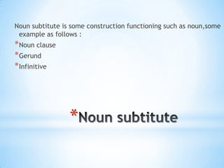 Noun subtitute is some construction functioning such as noun,some
example as follows :

* Noun clause
* Gerund
* Infinitive

*

 