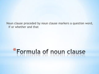 Noun clause proceded by noun clause markers a question word,
if or whether and that

*

 
