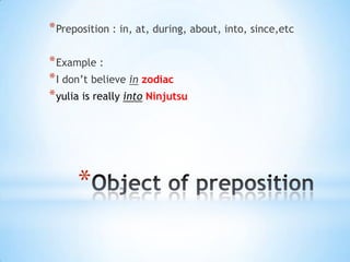 * Preposition : in, at, during, about, into, since,etc
* Example :
* I don’t believe in zodiac
* yulia is really into Ninjutsu

*

 