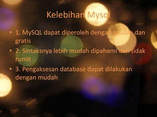Kelebihan Mysql
• 1. MySQL dapat diperoleh dengan mudah dan
gratis
• 2. Sintaksnya lebih mudah dipahami dan tidak
rumit
• 3. Pengaksesan database dapat dilakukan
dengan mudah

 