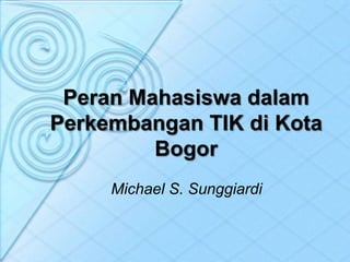 Peran Mahasiswa dalam
Perkembangan TIK di Kota
Bogor
Michael S. Sunggiardi
 