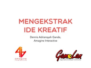 Mengekstrak
Ide Kreatif
Dennis Adriansyah Ganda,
Amagine Interactive
 