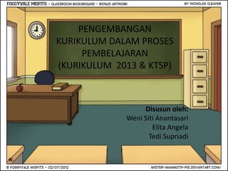 PENGEMBANGAN 
KURIKULUM DALAM PROSES 
PEMBELAJARAN 
(KURIKULUM 2013 & KTSP) 
Disusun oleh: 
Weni Siti Anantasari 
Elita Angela 
Tedi Supriadi 
 