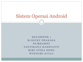 Sistem Operasi Android 
KELOMPOK 1 
M.DICKY PRAKASA 
NURHAMNI 
TAUFIKANA HASDIANTI 
RIRI ATIKA DEWI 
WINDARI AULIA 
 