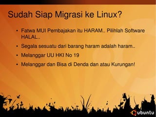 Sudah Siap Migrasi ke Linux? 
● Fatwa MUI Pembajakan itu HARAM.. Pilihlah Software 
HALAL.. 
● Segala sesuatu dari barang haram adalah haram.. 
● Melanggar UU HKI No 19 
● Melanggar dan Bisa di Denda dan atau Kurungan! 
 