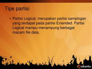 Tipe partisi 
● Partisi Logical, merupakan partisi sampingan 
yang terdapat pada partisi Extended. Partisi 
Logical mampu menampung berbagai 
macam file data. 
 