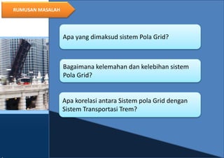 5
RUMUSAN MASALAH
Apa yang dimaksud sistem Pola Grid?
Apa korelasi antara Sistem pola Grid dengan
Sistem Transportasi Trem?
Bagaimana kelemahan dan kelebihan sistem
Pola Grid?
 