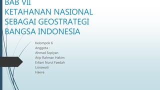 BAB VII
KETAHANAN NASIONAL
SEBAGAI GEOSTRATEGI
BANGSA INDONESIA
Kelompok 6
Anggota :
Ahmad Sopiyan
Arip Rahman Hakim
Erliani Nurul Faedah
Lisnawati
Haeva
 
