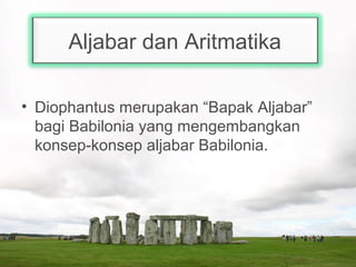 Aljabar dan Aritmatika
• Diophantus merupakan “Bapak Aljabar”
bagi Babilonia yang mengembangkan
konsep-konsep aljabar Babilonia.
 