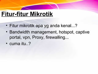 Fitur-fitur Mikrotik
• Fitur mikrotik apa yg anda kenal...?
• Bandwidth management, hotspot, captive
portal, vpn, Proxy, firewalling...
• cuma itu..?
 