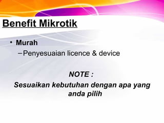 Benefit Mikrotik
• Murah
–Penyesuaian licence & device
NOTE :
Sesuaikan kebutuhan dengan apa yang
anda pilih
 