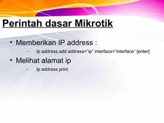 Perintah dasar Mikrotik
• Memberikan IP address :
– Ip address add address=”ip” interface=”interface” [enter]
• Melihat alamat ip
– Ip address print
 