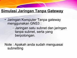 Simulasi Jaringan Tanpa Gateway
• Jaringan Komputer Tanpa gateway
menggunakan GNS3 :
– Jaringan satu subnet dan jaringan
tanpa subnet, serta yang
berpotongan.
Note : Apakah anda sudah menguasai
subnetting
 