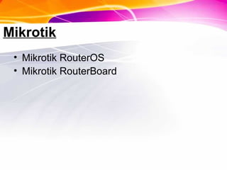 Mikrotik
• Mikrotik RouterOS
• Mikrotik RouterBoard
 