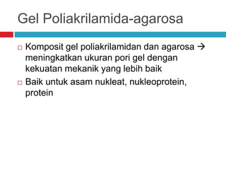 Gel Poliakrilamida-agarosa
 Komposit gel poliakrilamidan dan agarosa 
meningkatkan ukuran pori gel dengan
kekuatan mekanik yang lebih baik
 Baik untuk asam nukleat, nukleoprotein,
protein
 