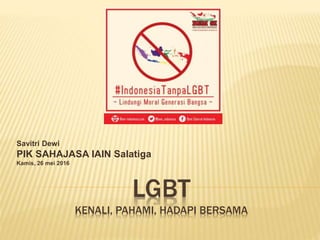 LGBT
KENALI, PAHAMI, HADAPI BERSAMA
Savitri Dewi
PIK SAHAJASA IAIN Salatiga
Kamis, 26 mei 2016
 