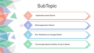 SubTopic
1 Explanation about Detroit
2 What Happened in Detroit
3 How Residents are changed Detroit
4 Current agricultural condition of city of detroit
 