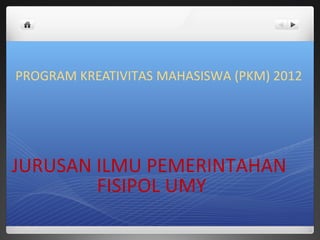 PROGRAM KREATIVITAS MAHASISWA (PKM) 2012
JURUSAN ILMU PEMERINTAHAN
FISIPOL UMY
 