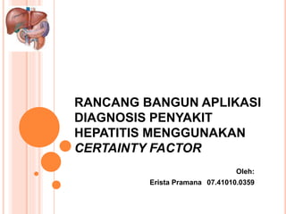 RANCANG BANGUN APLIKASI
DIAGNOSIS PENYAKIT
HEPATITIS MENGGUNAKAN
CERTAINTY FACTOR
Oleh:
Erista Pramana 07.41010.0359
 